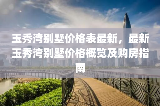 玉秀灣別墅價格表最新，最新玉秀灣別墅價格概覽及購房指南