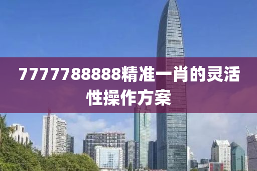 7777788888精準(zhǔn)一肖的靈活性操作方案