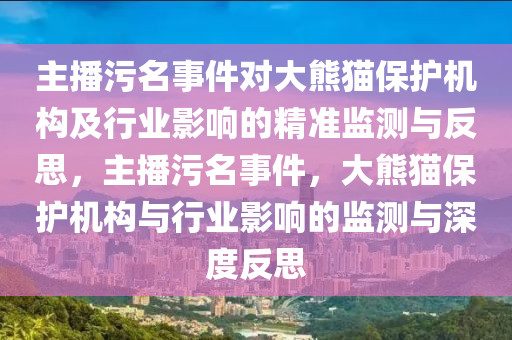 主播污名事件對大熊貓保護(hù)機(jī)構(gòu)及行業(yè)影響的精準(zhǔn)監(jiān)測與反思，主播污名事件，大熊貓保護(hù)機(jī)構(gòu)與行業(yè)影響的監(jiān)測與深度反思