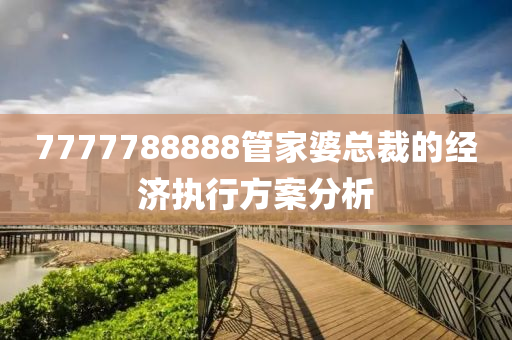 7777788888管家婆總裁的經(jīng)濟(jì)執(zhí)行方案分析