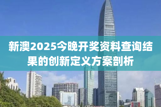 新澳2025今晚開獎資料查詢結(jié)果的創(chuàng)新定義方案剖析