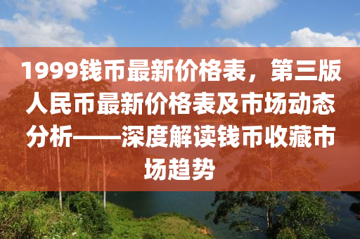 1999錢幣最新價格表，第三版人民幣最新價格表及市場動態(tài)分析——深度解讀錢幣收藏市場趨勢