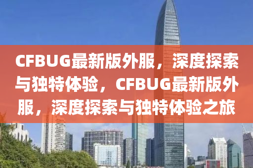 CFBUG最新版外服，深度探索與獨(dú)特體驗(yàn)，CFBUG最新版外服，深度探索與獨(dú)特體驗(yàn)之旅