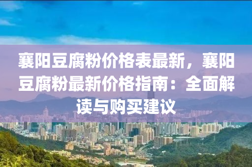 襄陽豆腐粉價格表最新，襄陽豆腐粉最新價格指南：全面解讀與購買建議