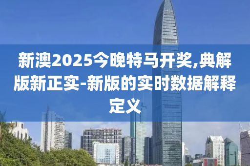 新澳2025今晚特馬開獎(jiǎng),典解版新正實(shí)-新版的實(shí)時(shí)數(shù)據(jù)解釋定義