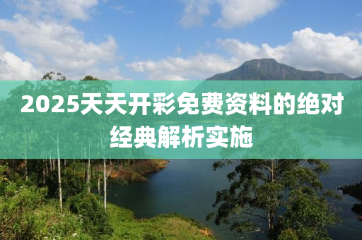 2025天天開彩免費資料的絕對經(jīng)典解析實施