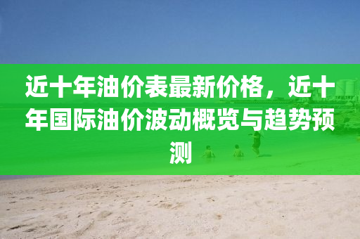 近十年油價表最新價格，近十年國際油價波動概覽與趨勢預(yù)測