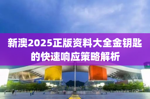 新澳2025正版資料大全金鑰匙的快速響應(yīng)策略解析