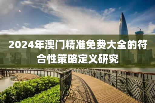 2024年澳門精準(zhǔn)免費大全的符合性策略定義研究