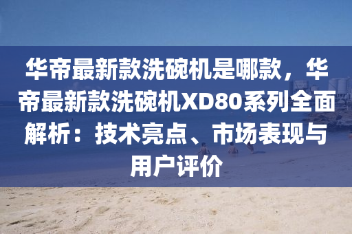 華帝最新款洗碗機是哪款，華帝最新款洗碗機XD80系列全面解析：技術(shù)亮點、市場表現(xiàn)與用戶評價