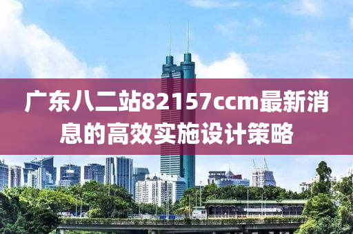 廣東八二站82157ccm最新消息的高效實施設計策略