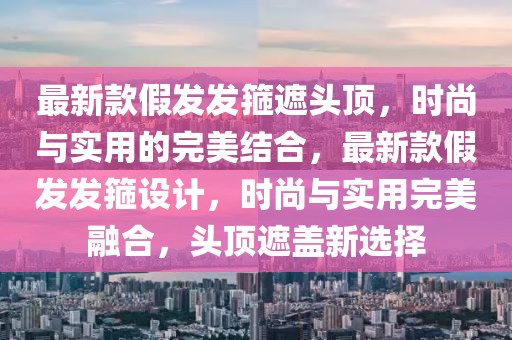 最新款假發(fā)發(fā)箍遮頭頂，時(shí)尚與實(shí)用的完美結(jié)合，最新款假發(fā)發(fā)箍設(shè)計(jì)，時(shí)尚與實(shí)用完美融合，頭頂遮蓋新選擇