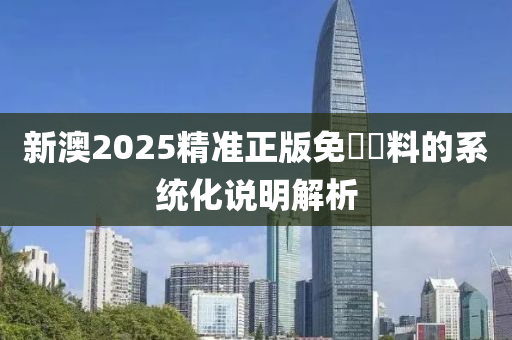 新澳2025精準(zhǔn)正版免費(fèi)資料的系統(tǒng)化說明解析