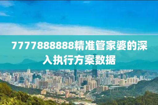 7777888888精準管家婆的深入執(zhí)行方案數(shù)據(jù)