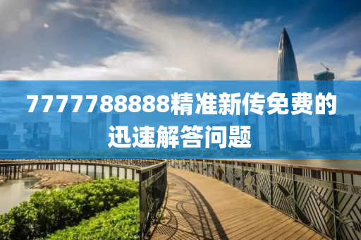 7777788888精準(zhǔn)新傳免費(fèi)的迅速解答問(wèn)題