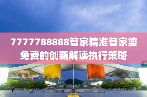 7777788888管家精準(zhǔn)管家婆免費(fèi)的創(chuàng)新解讀執(zhí)行策略