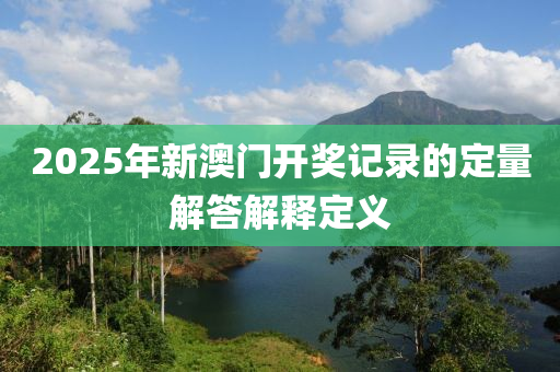 2025年新澳門開獎記錄的定量解答解釋定義