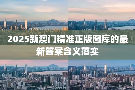 2025新澳門精準正版圖庫的最新答案含義落實