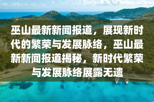 巫山最新新聞報道，展現新時代的繁榮與發(fā)展脈絡，巫山最新新聞報道揭秘，新時代繁榮與發(fā)展脈絡展露無遺