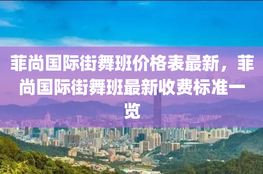 菲尚國際街舞班價格表最新，菲尚國際街舞班最新收費標準一覽