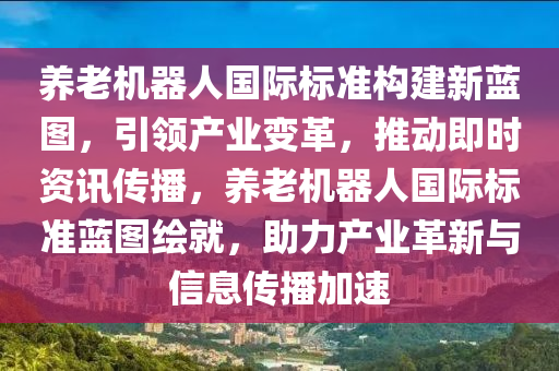 養(yǎng)老機(jī)器人國(guó)際標(biāo)準(zhǔn)構(gòu)建新藍(lán)圖，引領(lǐng)產(chǎn)業(yè)變革，推動(dòng)即時(shí)資訊傳播，養(yǎng)老機(jī)器人國(guó)際標(biāo)準(zhǔn)藍(lán)圖繪就，助力產(chǎn)業(yè)革新與信息傳播加速