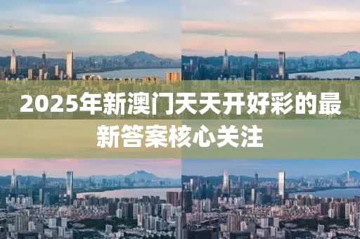 2025年新澳門天天開好彩的最新答案核心關注