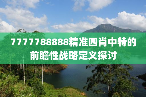 7777788888精準(zhǔn)四肖中特的前瞻性戰(zhàn)略定義探討