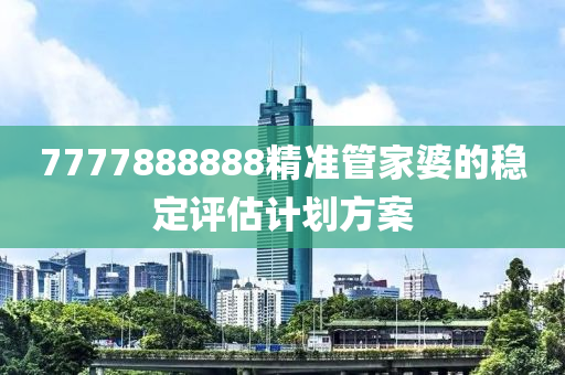 7777888888精準(zhǔn)管家婆的穩(wěn)定評估計劃方案