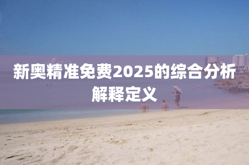 新奧精準(zhǔn)免費2025的綜合分析解釋定義