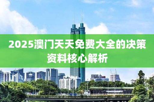 2025澳門天天免費大全的決策資料核心解析