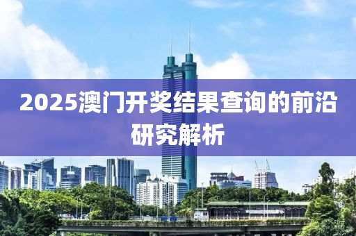 2025澳門開獎結(jié)果查詢的前沿研究解析