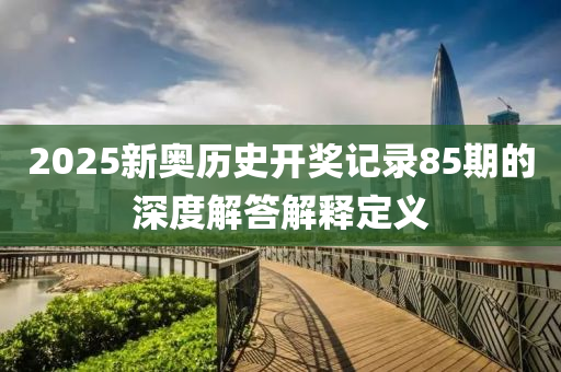 2025新奧歷史開獎記錄85期的深度解答解釋定義