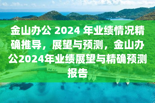 金山辦公 2024 年業(yè)績(jī)情況精確推導(dǎo)，展望與預(yù)測(cè)，金山辦公2024年業(yè)績(jī)展望與精確預(yù)測(cè)報(bào)告