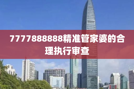 7777888888精準(zhǔn)管家婆的合理執(zhí)行審查