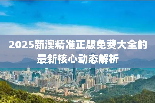 2025新澳精準正版免費大全的最新核心動態(tài)解析