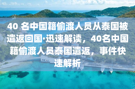 40 名中國(guó)籍偷渡人員從泰國(guó)被遣返回國(guó)·迅速解讀，40名中國(guó)籍偷渡人員泰國(guó)遣返，事件快速解析