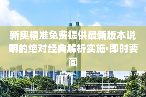 新奧精準(zhǔn)免費提供最新版本說明的絕對經(jīng)典解析實施·即時要聞