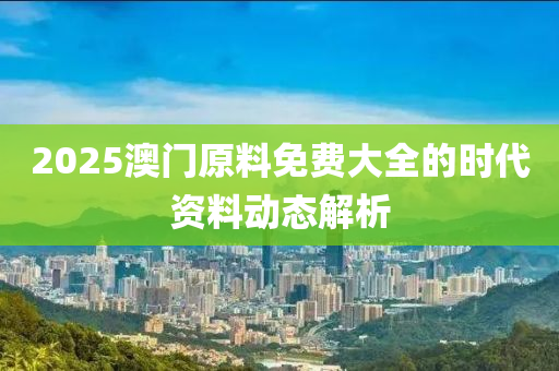 2025澳門原料免費大全的時代資料動態(tài)解析