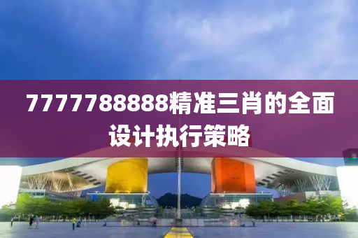 7777788888精準(zhǔn)三肖的全面設(shè)計(jì)執(zhí)行策略