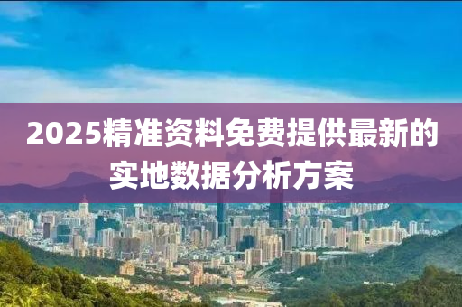 2025精準(zhǔn)資料免費(fèi)提供最新的實(shí)地?cái)?shù)據(jù)分析方案