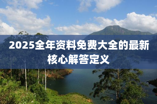 2025全年資料免費(fèi)大全的最新核心解答定義