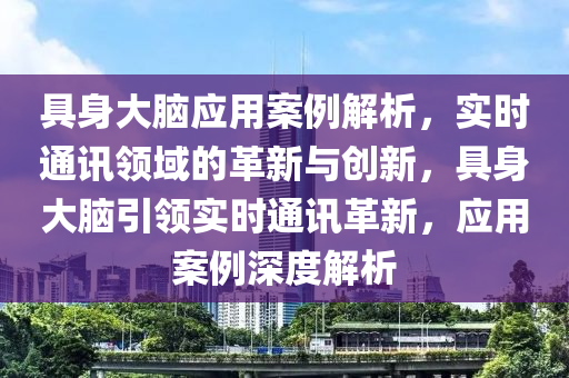 具身大腦應(yīng)用案例解析，實(shí)時(shí)通訊領(lǐng)域的革新與創(chuàng)新，具身大腦引領(lǐng)實(shí)時(shí)通訊革新，應(yīng)用案例深度解析