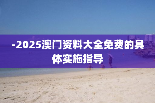 -2025澳門(mén)資料大全免費(fèi)的具體實(shí)施指導(dǎo)