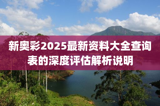 新奧彩2025最新資料大全查詢表的深度評估解析說明