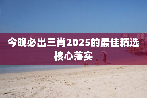 今晚必出三肖2025的最佳精選核心落實