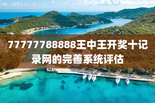 77777788888王中王開獎十記錄網(wǎng)的完善系統(tǒng)評估