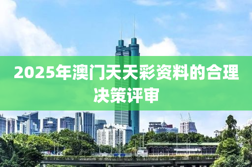 2025年澳門(mén)天天彩資料的合理決策評(píng)審