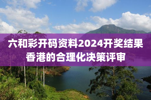 六和彩開碼資料2024開獎結(jié)果香港的合理化決策評審