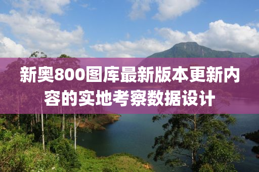 新奧800圖庫最新版本更新內(nèi)容的實(shí)地考察數(shù)據(jù)設(shè)計(jì)