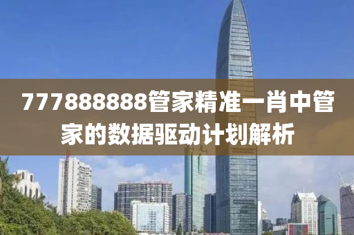 777888888管家精準(zhǔn)一肖中管家的數(shù)據(jù)驅(qū)動計劃解析